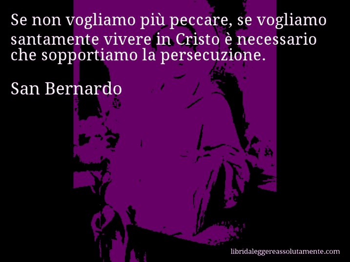 Aforisma di San Bernardo : Se non vogliamo più peccare, se vogliamo santamente vivere in Cristo è necessario che sopportiamo la persecuzione.