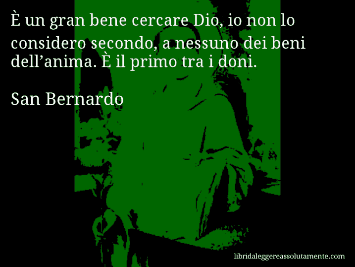 Aforisma di San Bernardo : È un gran bene cercare Dio, io non lo considero secondo, a nessuno dei beni dell’anima. È il primo tra i doni.