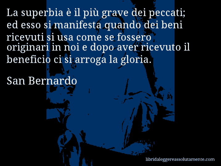 Aforisma di San Bernardo : La superbia è il più grave dei peccati; ed esso si manifesta quando dei beni ricevuti si usa come se fossero originari in noi e dopo aver ricevuto il beneficio ci si arroga la gloria.