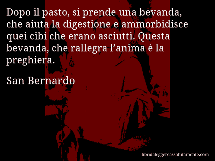 Aforisma di San Bernardo : Dopo il pasto, si prende una bevanda, che aiuta la digestione e ammorbidisce quei cibi che erano asciutti. Questa bevanda, che rallegra l’anima è la preghiera.