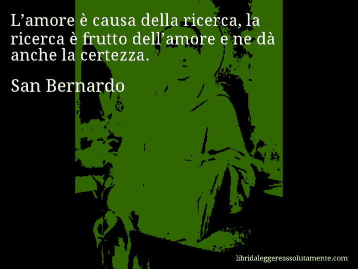 Aforisma di San Bernardo : L’amore è causa della ricerca, la ricerca è frutto dell’amore e ne dà anche la certezza.