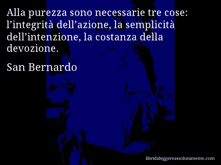 Aforisma di San Bernardo : Alla purezza sono necessarie tre cose: l’integrità dell’azione, la semplicità dell’intenzione, la costanza della devozione.