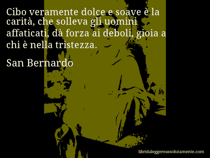 Aforisma di San Bernardo : Cibo veramente dolce e soave è la carità, che solleva gli uomini affaticati, dà forza ai deboli, gioia a chi è nella tristezza.