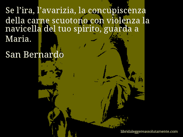 Aforisma di San Bernardo : Se l’ira, l’avarizia, la concupiscenza della carne scuotono con violenza la navicella del tuo spirito, guarda a Maria.