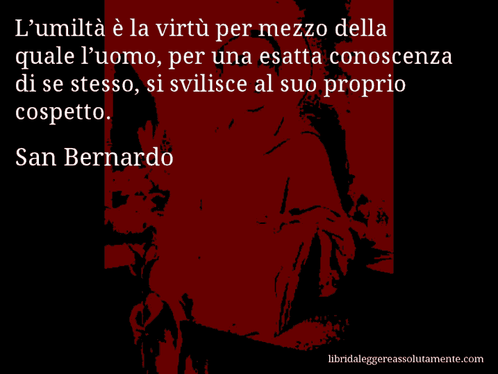 Aforisma di San Bernardo : L’umiltà è la virtù per mezzo della quale l’uomo, per una esatta conoscenza di se stesso, si svilisce al suo proprio cospetto.