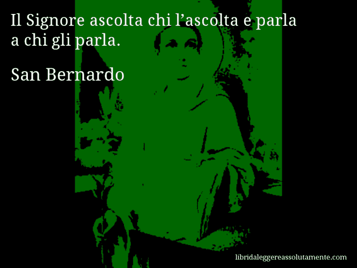 Aforisma di San Bernardo : Il Signore ascolta chi l’ascolta e parla a chi gli parla.