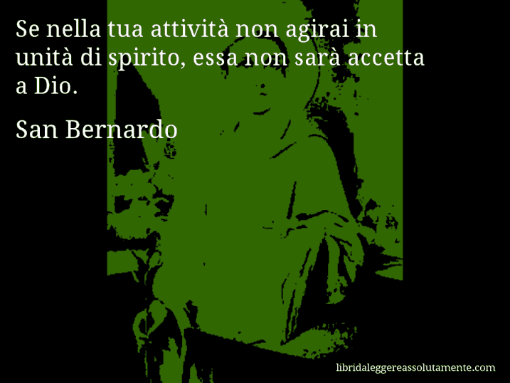 Aforisma di San Bernardo : Se nella tua attività non agirai in unità di spirito, essa non sarà accetta a Dio.