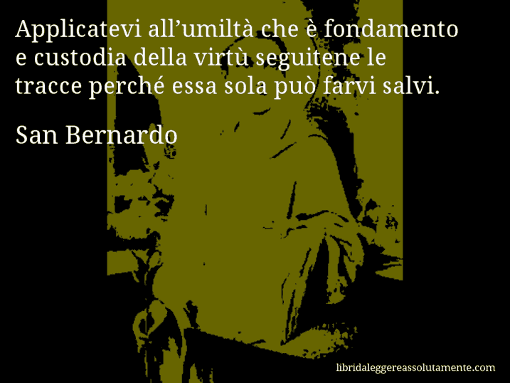 Aforisma di San Bernardo : Applicatevi all’umiltà che è fondamento e custodia della virtù seguitene le tracce perché essa sola può farvi salvi.