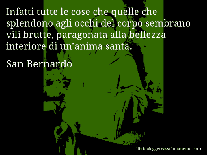 Aforisma di San Bernardo : Infatti tutte le cose che quelle che splendono agli occhi del corpo sembrano vili brutte, paragonata alla bellezza interiore di un’anima santa.