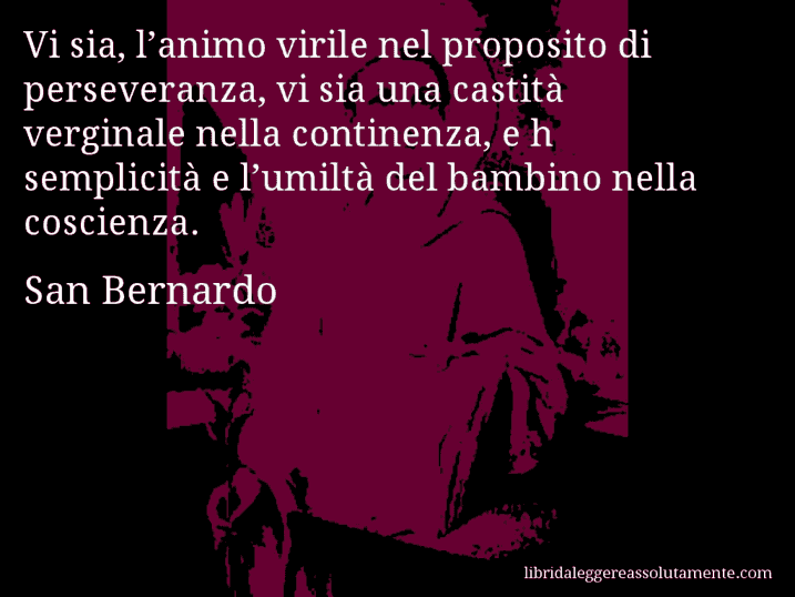 Aforisma di San Bernardo : Vi sia, l’animo virile nel proposito di perseveranza, vi sia una castità verginale nella continenza, e h semplicità e l’umiltà del bambino nella coscienza.