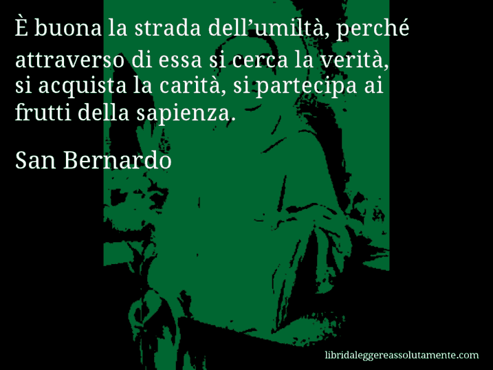 Aforisma di San Bernardo : È buona la strada dell’umiltà, perché attraverso di essa si cerca la verità, si acquista la carità, si partecipa ai frutti della sapienza.