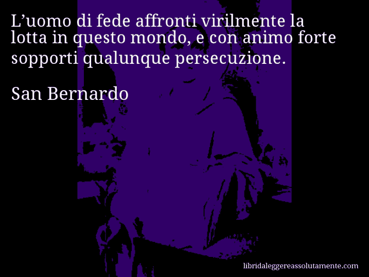 Aforisma di San Bernardo : L’uomo di fede affronti virilmente la lotta in questo mondo, e con animo forte sopporti qualunque persecuzione.