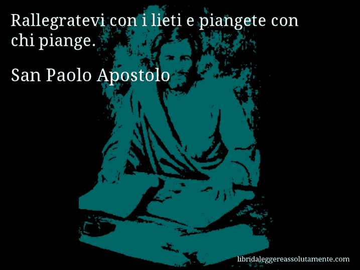 Aforisma di San Paolo Apostolo : Rallegratevi con i lieti e piangete con chi piange.