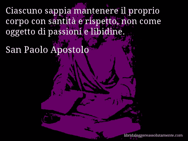 Aforisma di San Paolo Apostolo : Ciascuno sappia mantenere il proprio corpo con santità e rispetto, non come oggetto di passioni e libidine.