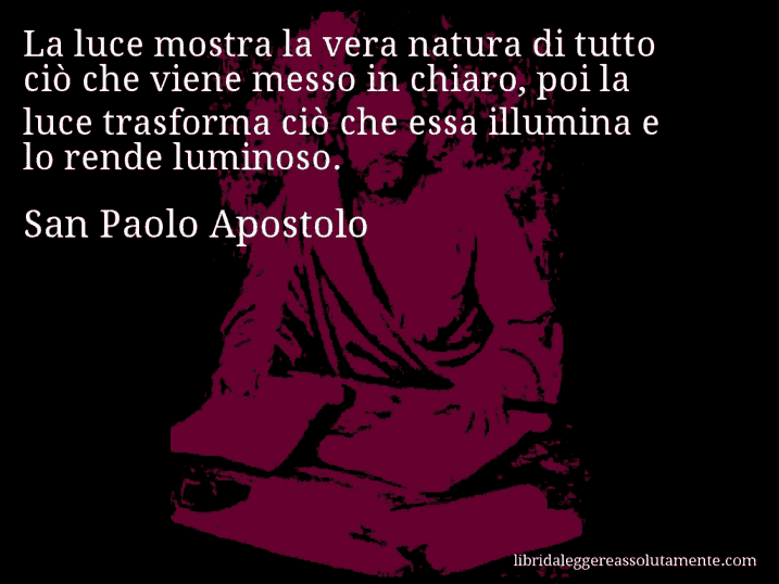 Aforisma di San Paolo Apostolo : La luce mostra la vera natura di tutto ciò che viene messo in chiaro, poi la luce trasforma ciò che essa illumina e lo rende luminoso.