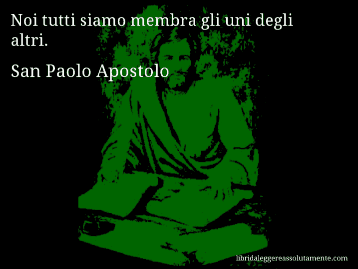 Aforisma di San Paolo Apostolo : Noi tutti siamo membra gli uni degli altri.