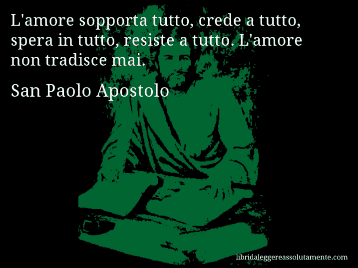 Aforisma di San Paolo Apostolo : L'amore sopporta tutto, crede a tutto, spera in tutto, resiste a tutto. L'amore non tradisce mai.