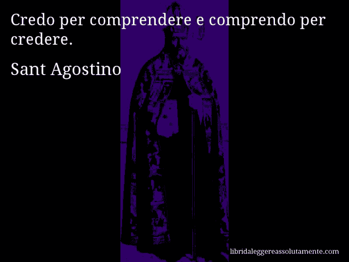 Aforisma di Sant Agostino : Credo per comprendere e comprendo per credere.