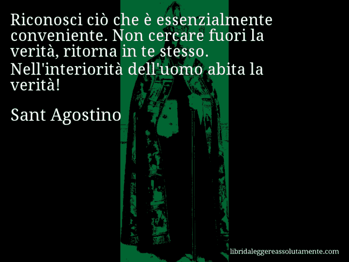 Aforisma di Sant Agostino : Riconosci ciò che è essenzialmente conveniente. Non cercare fuori la verità, ritorna in te stesso. Nell'interiorità dell'uomo abita la verità!