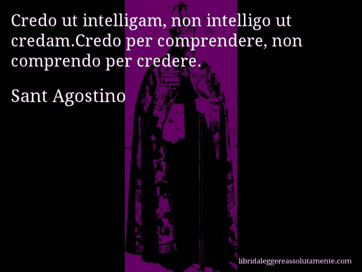 Aforisma di Sant Agostino : Credo ut intelligam, non intelligo ut credam.Credo per comprendere, non comprendo per credere.