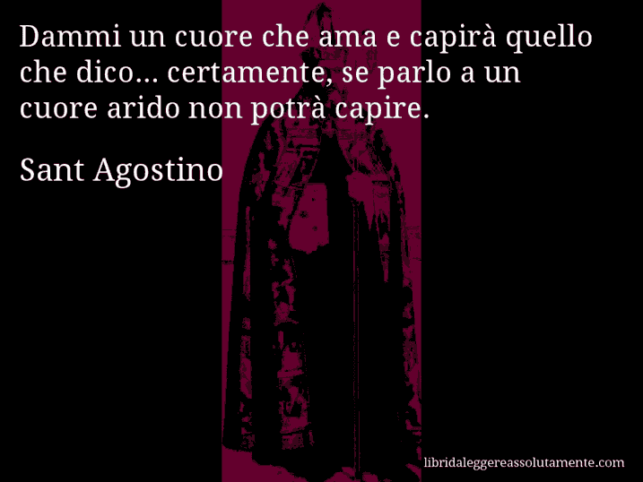 Aforisma di Sant Agostino : Dammi un cuore che ama e capirà quello che dico... certamente, se parlo a un cuore arido non potrà capire.