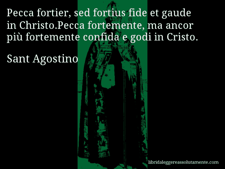 Aforisma di Sant Agostino : Pecca fortier, sed fortius fide et gaude in Christo.Pecca fortemente, ma ancor più fortemente confida e godi in Cristo.