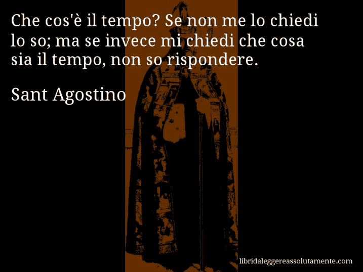 Aforisma di Sant Agostino : Che cos'è il tempo? Se non me lo chiedi lo so; ma se invece mi chiedi che cosa sia il tempo, non so rispondere.