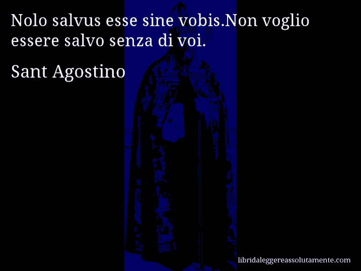 Aforisma di Sant Agostino : Nolo salvus esse sine vobis.Non voglio essere salvo senza di voi.
