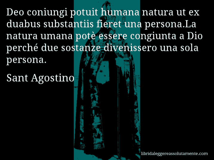 Aforisma di Sant Agostino : Deo coniungi potuit humana natura ut ex duabus substantiis fieret una persona.La natura umana potè essere congiunta a Dio perché due sostanze divenissero una sola persona.
