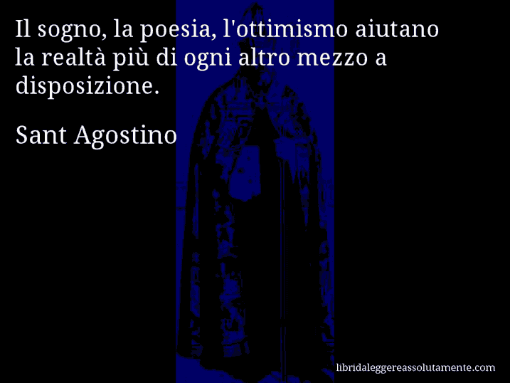 Aforisma di Sant Agostino : Il sogno, la poesia, l'ottimismo aiutano la realtà più di ogni altro mezzo a disposizione.