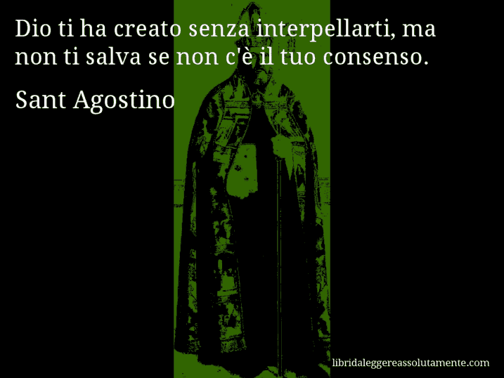 Aforisma di Sant Agostino : Dio ti ha creato senza interpellarti, ma non ti salva se non c'è il tuo consenso.