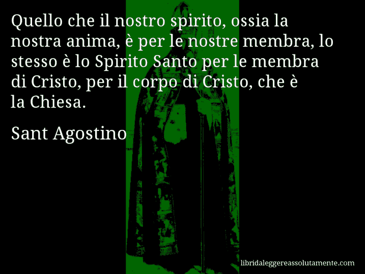 Aforisma di Sant Agostino : Quello che il nostro spirito, ossia la nostra anima, è per le nostre membra, lo stesso è lo Spirito Santo per le membra di Cristo, per il corpo di Cristo, che è la Chiesa.