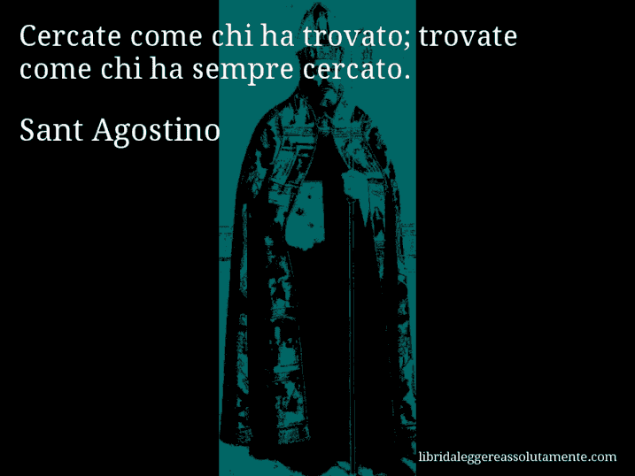 Aforisma di Sant Agostino : Cercate come chi ha trovato; trovate come chi ha sempre cercato.