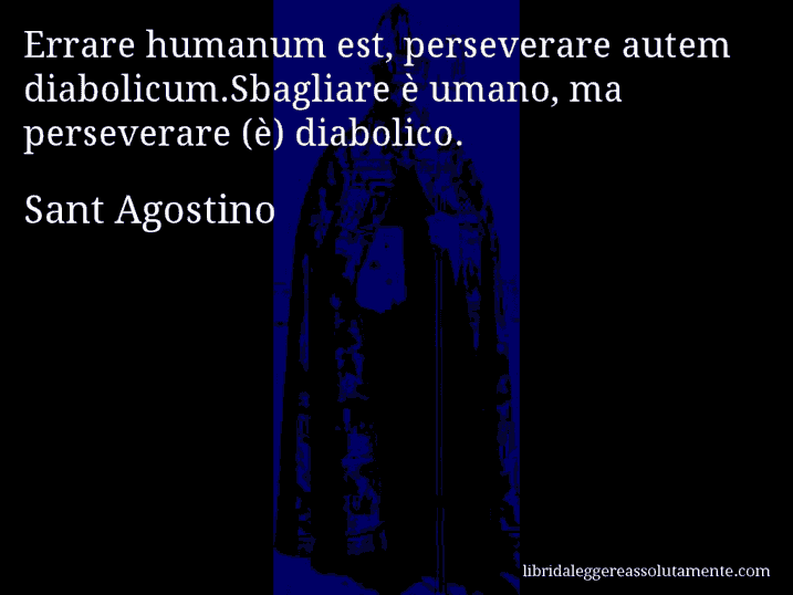 Aforisma di Sant Agostino : Errare humanum est, perseverare autem diabolicum.Sbagliare è umano, ma perseverare (è) diabolico.