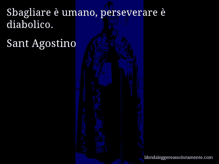 Aforisma di Sant Agostino : Sbagliare è umano, perseverare è diabolico.