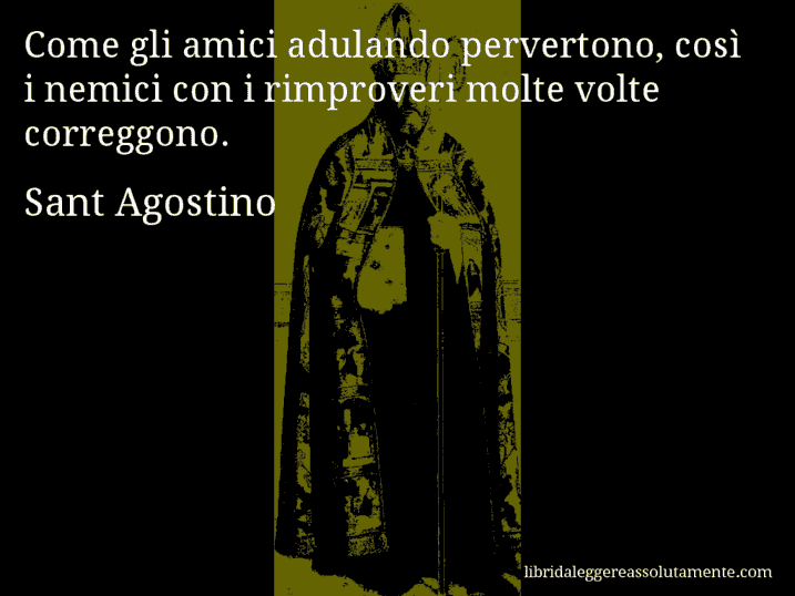 Aforisma di Sant Agostino : Come gli amici adulando pervertono, così i nemici con i rimproveri molte volte correggono.