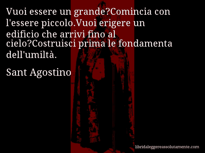 Aforisma di Sant Agostino : Vuoi essere un grande?Comincia con l'essere piccolo.Vuoi erigere un edificio che arrivi fino al cielo?Costruisci prima le fondamenta dell'umiltà.