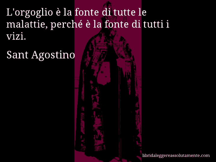 Aforisma di Sant Agostino : L'orgoglio è la fonte di tutte le malattie, perché è la fonte di tutti i vizi.