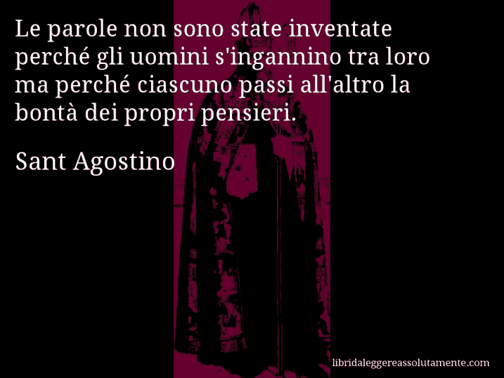 Aforisma di Sant Agostino : Le parole non sono state inventate perché gli uomini s'ingannino tra loro ma perché ciascuno passi all'altro la bontà dei propri pensieri.