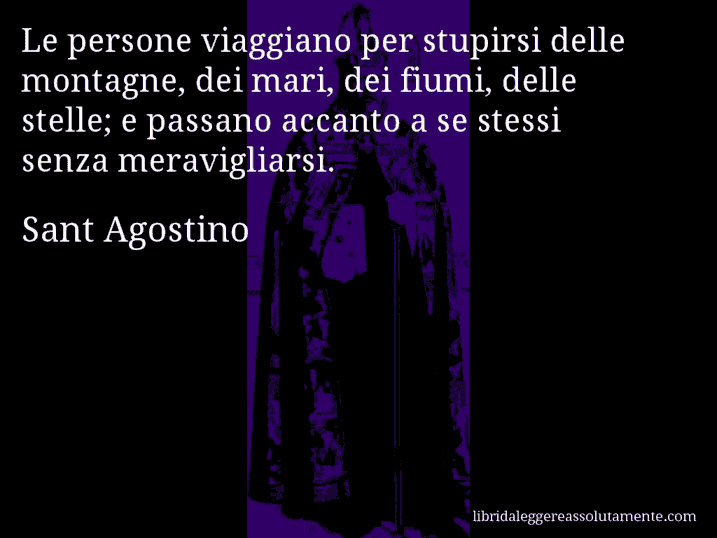 Aforisma di Sant Agostino : Le persone viaggiano per stupirsi delle montagne, dei mari, dei fiumi, delle stelle; e passano accanto a se stessi senza meravigliarsi.