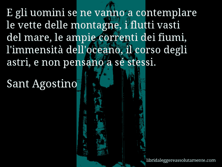 Aforisma di Sant Agostino : E gli uomini se ne vanno a contemplare le vette delle montagne, i flutti vasti del mare, le ampie correnti dei fiumi, l'immensità dell'oceano, il corso degli astri, e non pensano a sé stessi.