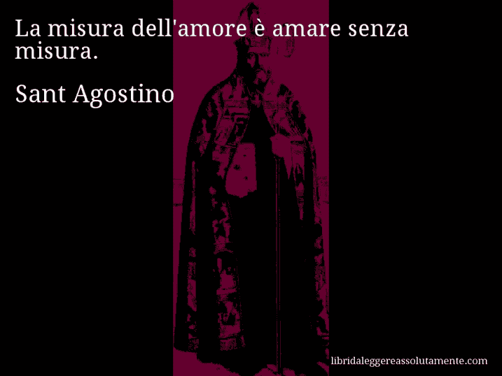 Aforisma di Sant Agostino : La misura dell'amore è amare senza misura.