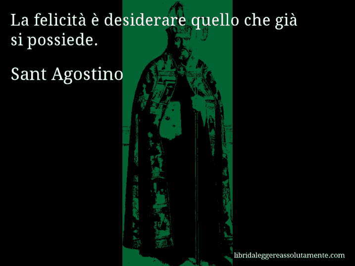 Aforisma di Sant Agostino : La felicità è desiderare quello che già si possiede.