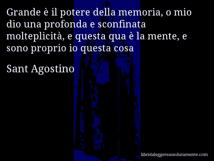 Aforisma di Sant Agostino : Grande è il potere della memoria, o mio dio una profonda e sconfinata molteplicità, e questa qua è la mente, e sono proprio io questa cosa
