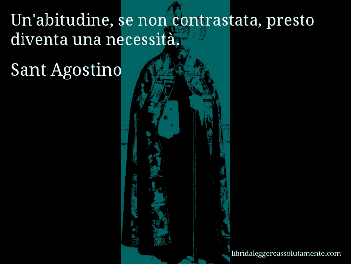 Aforisma di Sant Agostino : Un'abitudine, se non contrastata, presto diventa una necessità.