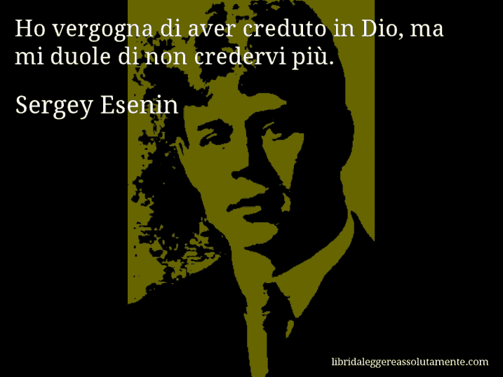 Aforisma di Sergey Esenin : Ho vergogna di aver creduto in Dio, ma mi duole di non credervi più.