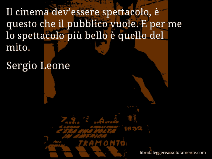 Aforisma di Sergio Leone : Il cinema dev’essere spettacolo, è questo che il pubblico vuole. E per me lo spettacolo più bello è quello del mito.