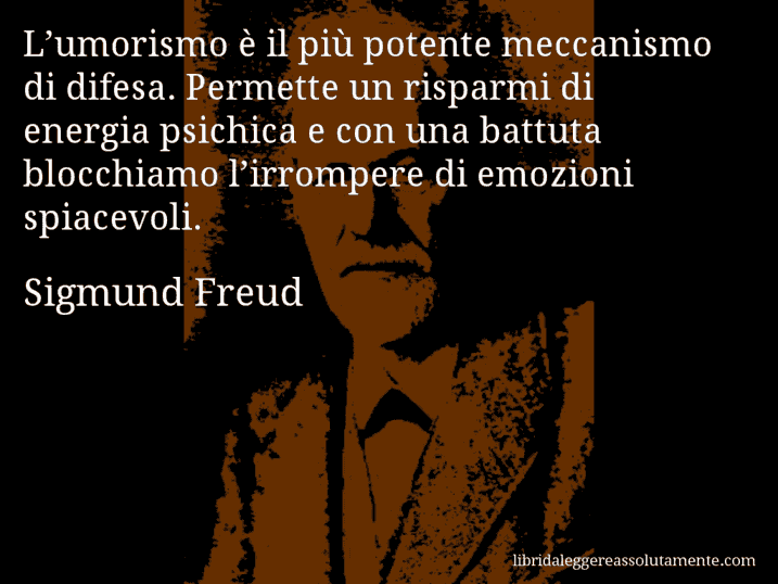 Aforisma di Sigmund Freud : L’umorismo è il più potente meccanismo di difesa. Permette un risparmi di energia psichica e con una battuta blocchiamo l’irrompere di emozioni spiacevoli.