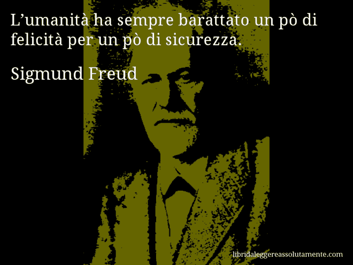 Aforisma di Sigmund Freud : L’umanità ha sempre barattato un pò di felicità per un pò di sicurezza.