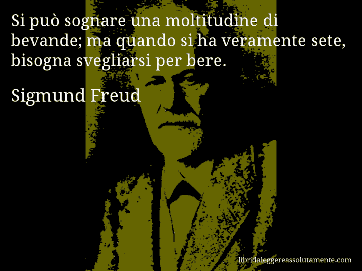 Aforisma di Sigmund Freud : Si può sognare una moltitudine di bevande; ma quando si ha veramente sete, bisogna svegliarsi per bere.